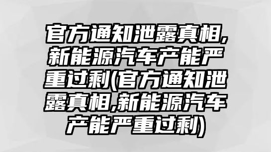 官方通知泄露真相,新能源汽車產(chǎn)能嚴重過剩(官方通知泄露真相,新能源汽車產(chǎn)能嚴重過剩)