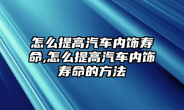 怎么提高汽車內(nèi)飾壽命,怎么提高汽車內(nèi)飾壽命的方法