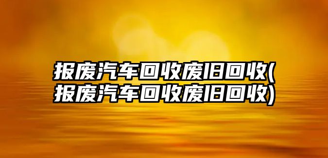 報(bào)廢汽車回收廢舊回收(報(bào)廢汽車回收廢舊回收)