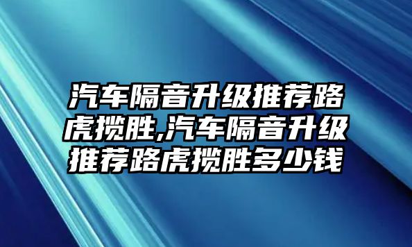 汽車隔音升級推薦路虎攬勝,汽車隔音升級推薦路虎攬勝多少錢