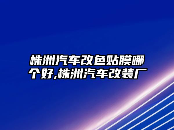 株洲汽車改色貼膜哪個(gè)好,株洲汽車改裝廠