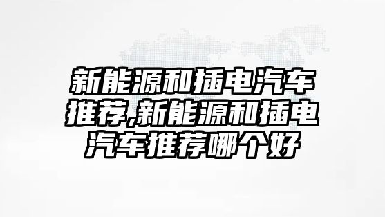 新能源和插電汽車推薦,新能源和插電汽車推薦哪個(gè)好