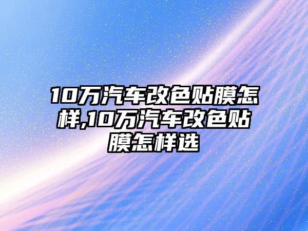 10萬(wàn)汽車改色貼膜怎樣,10萬(wàn)汽車改色貼膜怎樣選