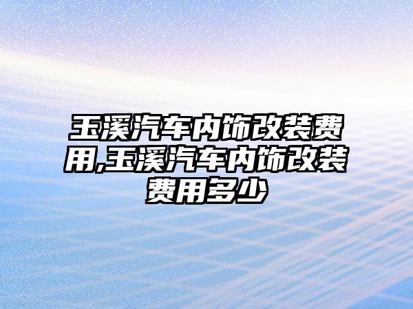 玉溪汽車內(nèi)飾改裝費用,玉溪汽車內(nèi)飾改裝費用多少