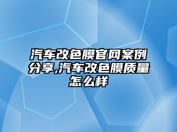 汽車改色膜官網(wǎng)案例分享,汽車改色膜質(zhì)量怎么樣