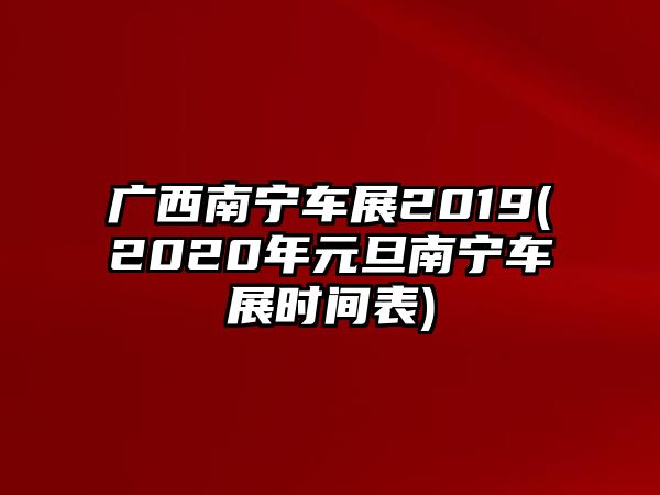 廣西南寧車展2019(2020年元旦南寧車展時(shí)間表)