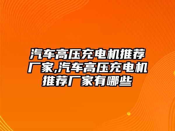 汽車高壓充電機(jī)推薦廠家,汽車高壓充電機(jī)推薦廠家有哪些