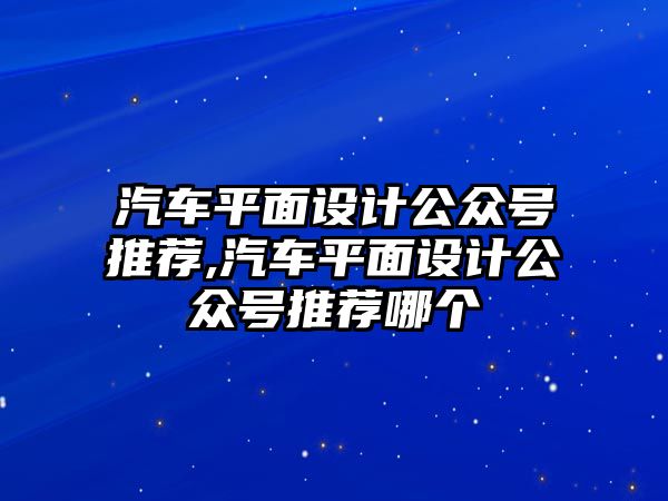 汽車平面設(shè)計(jì)公眾號(hào)推薦,汽車平面設(shè)計(jì)公眾號(hào)推薦哪個(gè)