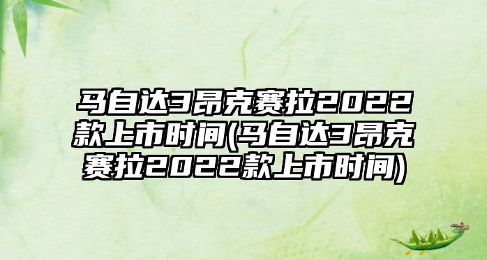 馬自達(dá)3昂克賽拉2022款上市時(shí)間(馬自達(dá)3昂克賽拉2022款上市時(shí)間)