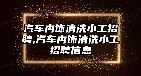 汽車內(nèi)飾清洗小工招聘,汽車內(nèi)飾清洗小工招聘信息