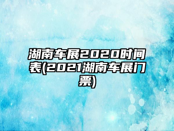 湖南車展2020時間表(2021湖南車展門票)