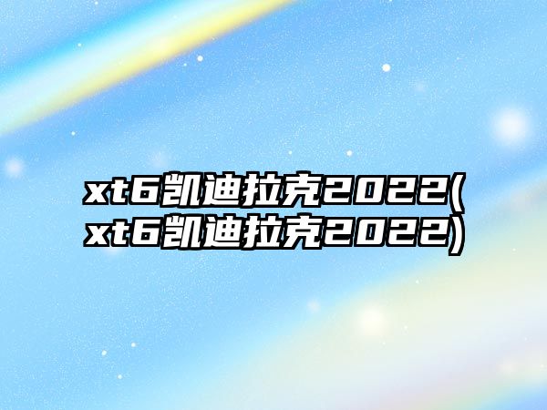 xt6凱迪拉克2022(xt6凱迪拉克2022)