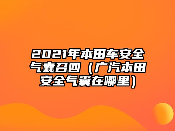 2021年本田車安全氣囊召回（廣汽本田安全氣囊在哪里）