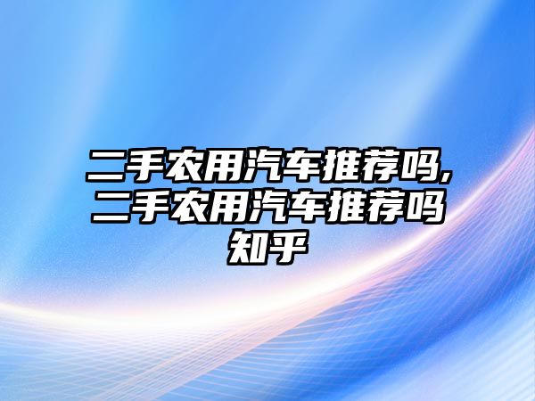 二手農(nóng)用汽車(chē)推薦嗎,二手農(nóng)用汽車(chē)推薦嗎知乎