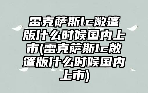 雷克薩斯lc敞篷版什么時候國內(nèi)上市(雷克薩斯lc敞篷版什么時候國內(nèi)上市)