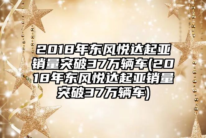 2018年?yáng)|風(fēng)悅達(dá)起亞銷量突破37萬(wàn)輛車(2018年?yáng)|風(fēng)悅達(dá)起亞銷量突破37萬(wàn)輛車)