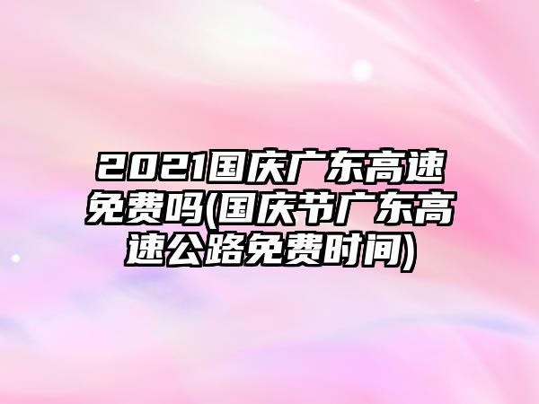 2021國慶廣東高速免費(fèi)嗎(國慶節(jié)廣東高速公路免費(fèi)時(shí)間)