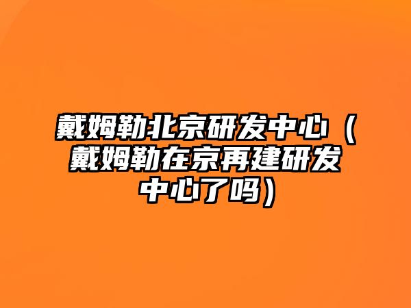 戴姆勒北京研發(fā)中心（戴姆勒在京再建研發(fā)中心了嗎）