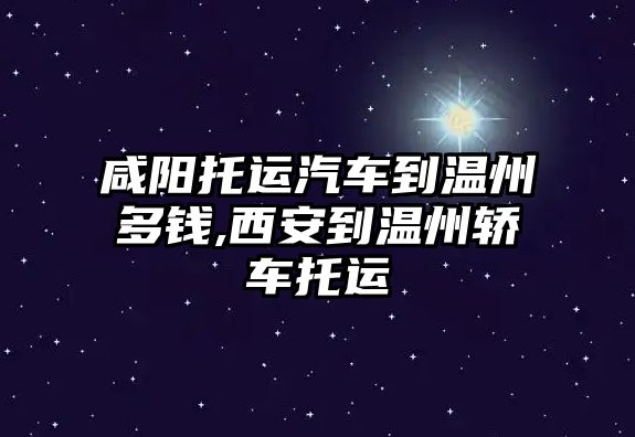 咸陽托運汽車到溫州多錢,西安到溫州轎車托運