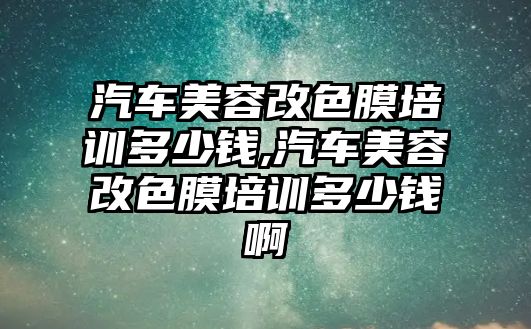 汽車美容改色膜培訓(xùn)多少錢,汽車美容改色膜培訓(xùn)多少錢啊