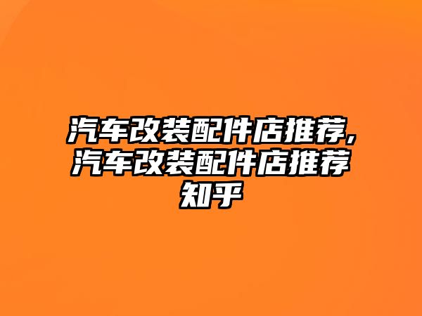 汽車改裝配件店推薦,汽車改裝配件店推薦知乎