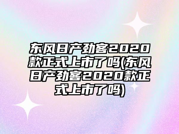 東風日產(chǎn)勁客2020款正式上市了嗎(東風日產(chǎn)勁客2020款正式上市了嗎)