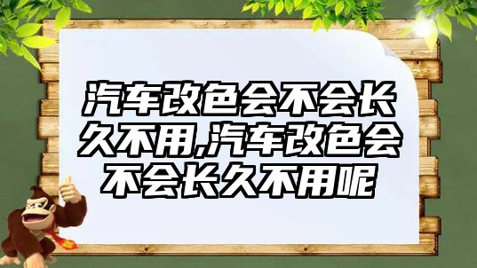 汽車改色會(huì)不會(huì)長(zhǎng)久不用,汽車改色會(huì)不會(huì)長(zhǎng)久不用呢