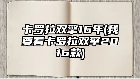 卡羅拉雙擎16年(我要看卡羅拉雙擎2016款)