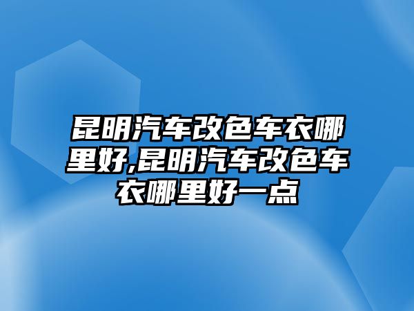 昆明汽車改色車衣哪里好,昆明汽車改色車衣哪里好一點(diǎn)