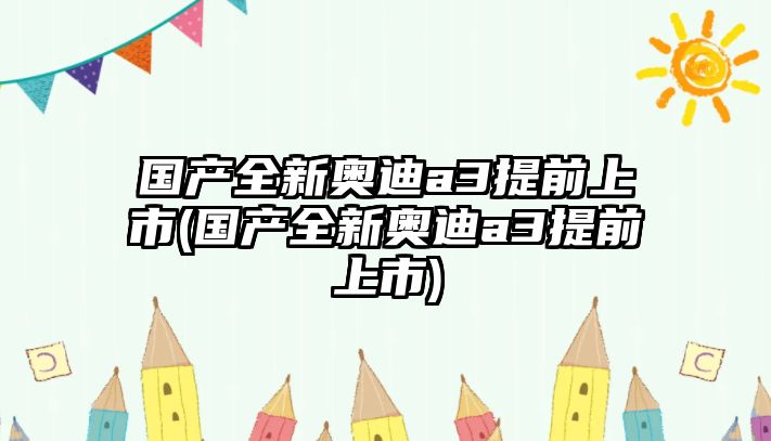 國產(chǎn)全新奧迪a3提前上市(國產(chǎn)全新奧迪a3提前上市)