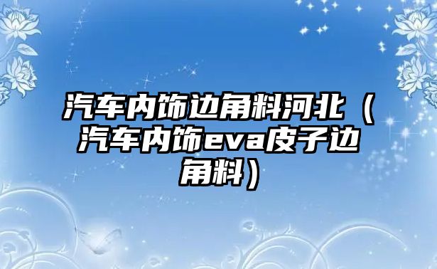 汽車內(nèi)飾邊角料河北（汽車內(nèi)飾eva皮子邊角料）