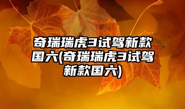 奇瑞瑞虎3試駕新款國六(奇瑞瑞虎3試駕新款國六)