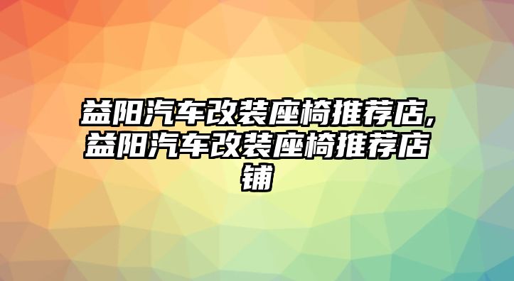 益陽(yáng)汽車改裝座椅推薦店,益陽(yáng)汽車改裝座椅推薦店鋪