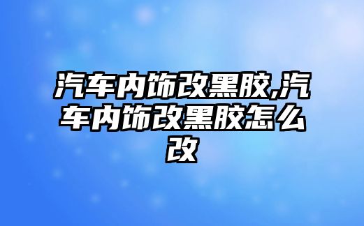 汽車內(nèi)飾改黑膠,汽車內(nèi)飾改黑膠怎么改