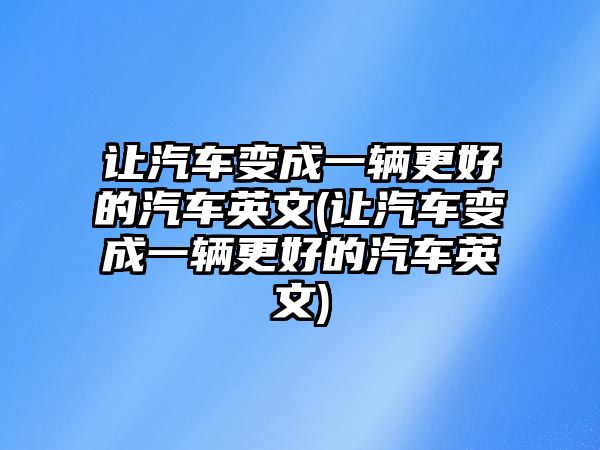 讓汽車變成一輛更好的汽車英文(讓汽車變成一輛更好的汽車英文)