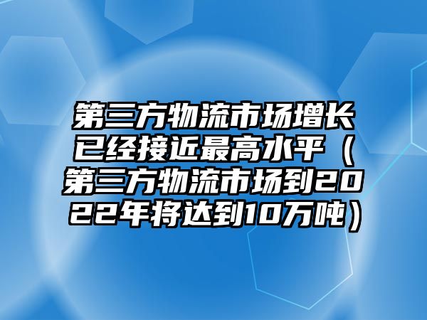 第三方物流市場增長已經(jīng)接近最高水平（第三方物流市場到2022年將達到10萬噸）