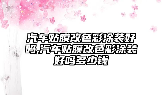 汽車貼膜改色彩涂裝好嗎,汽車貼膜改色彩涂裝好嗎多少錢