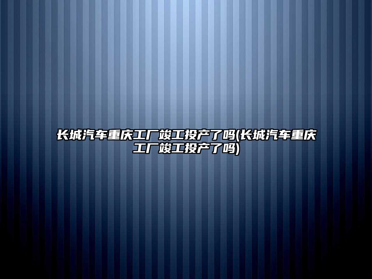 長城汽車重慶工廠竣工投產(chǎn)了嗎(長城汽車重慶工廠竣工投產(chǎn)了嗎)