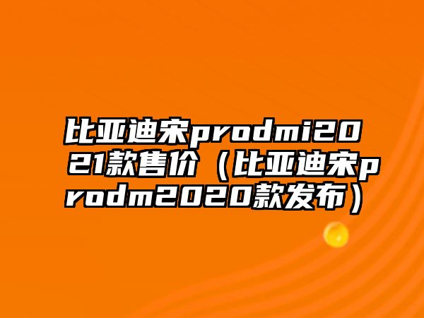 比亞迪宋prodmi2021款售價（比亞迪宋prodm2020款發(fā)布）