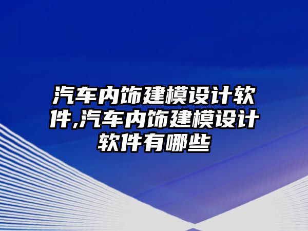 汽車內(nèi)飾建模設(shè)計(jì)軟件,汽車內(nèi)飾建模設(shè)計(jì)軟件有哪些