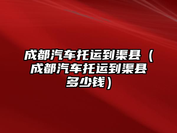 成都汽車托運到渠縣（成都汽車托運到渠縣多少錢）