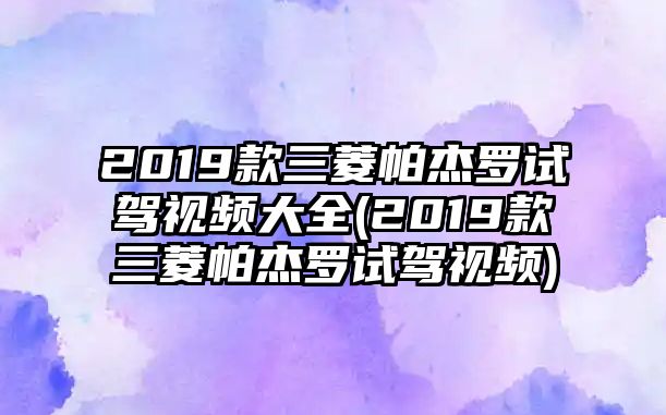 2019款三菱帕杰羅試駕視頻大全(2019款三菱帕杰羅試駕視頻)