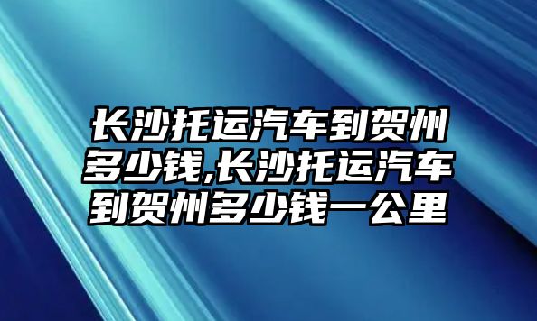 長沙托運(yùn)汽車到賀州多少錢,長沙托運(yùn)汽車到賀州多少錢一公里