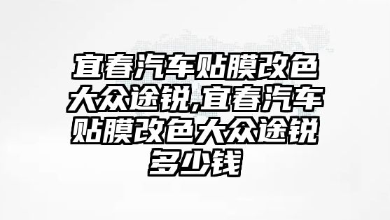 宜春汽車貼膜改色大眾途銳,宜春汽車貼膜改色大眾途銳多少錢