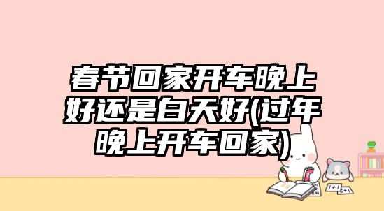 春節(jié)回家開(kāi)車晚上好還是白天好(過(guò)年晚上開(kāi)車回家)