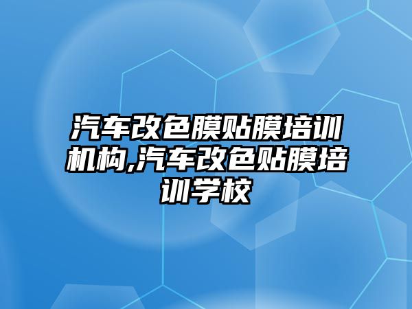 汽車改色膜貼膜培訓機構,汽車改色貼膜培訓學校