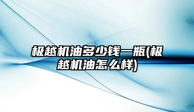 極越機(jī)油多少錢一瓶(極越機(jī)油怎么樣)