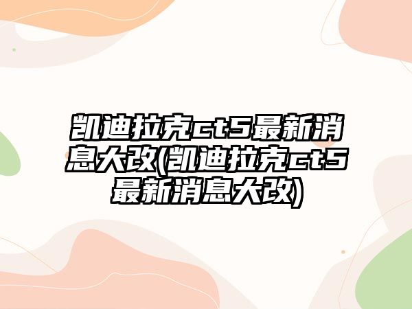 凱迪拉克ct5最新消息大改(凱迪拉克ct5最新消息大改)