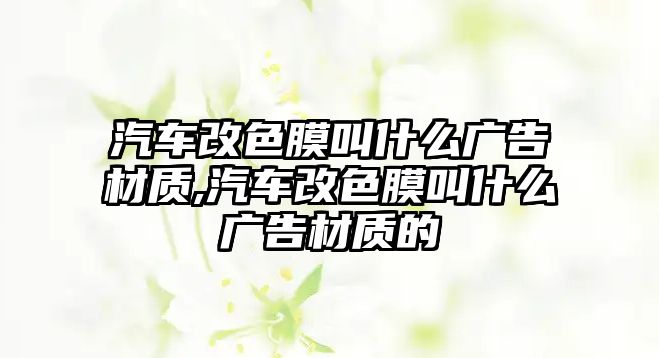 汽車(chē)改色膜叫什么廣告材質(zhì),汽車(chē)改色膜叫什么廣告材質(zhì)的