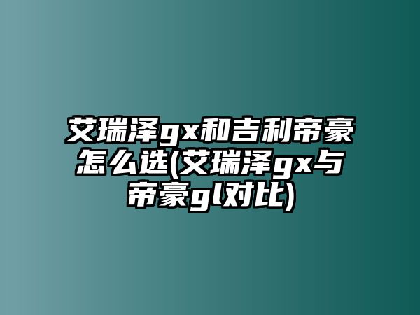 艾瑞澤gx和吉利帝豪怎么選(艾瑞澤gx與帝豪gl對比)